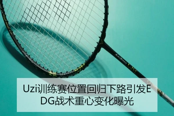 Uzi训练赛位置回归下路引发EDG战术重心变化曝光